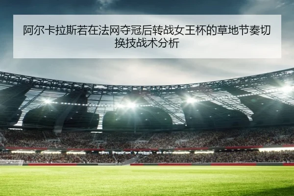 阿尔卡拉斯若在法网夺冠后转战女王杯的草地节奏切换技战术分析