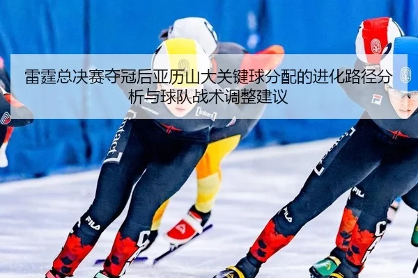 雷霆总决赛夺冠后亚历山大关键球分配的进化路径分析与球队战术调整建议