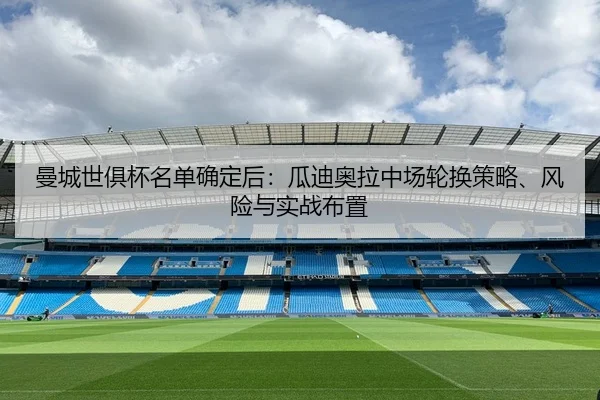 曼城世俱杯名单确定后：瓜迪奥拉中场轮换策略、风险与实战布置