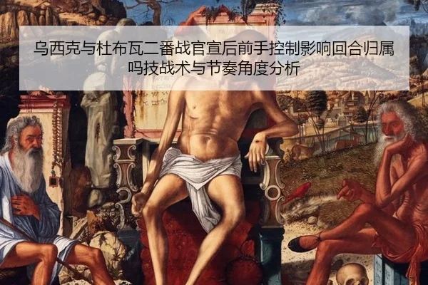 乌西克与杜布瓦二番战官宣后前手控制影响回合归属吗技战术与节奏角度分析