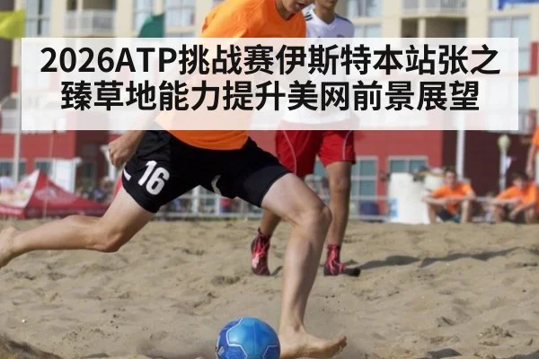 2026ATP挑战赛伊斯特本站张之臻草地能力提升美网前景展望