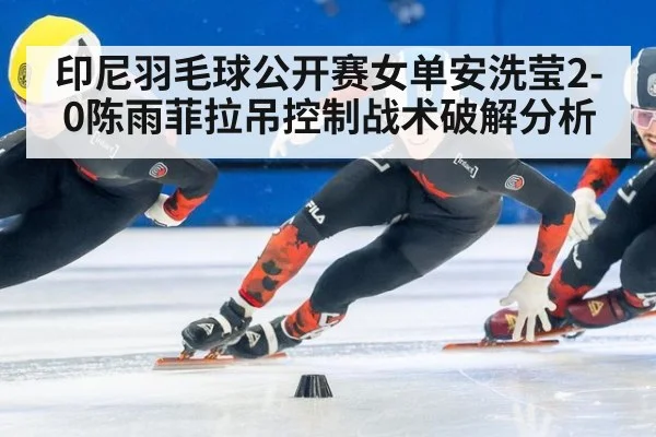 印尼羽毛球公开赛女单安洗莹2-0陈雨菲拉吊控制战术破解分析