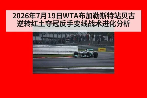 2026年7月19日WTA布加勒斯特站贝古逆转红土夺冠反手变线战术进化分析