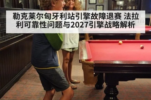 勒克莱尔匈牙利站引擎故障退赛 法拉利可靠性问题与2027引擎战略解析