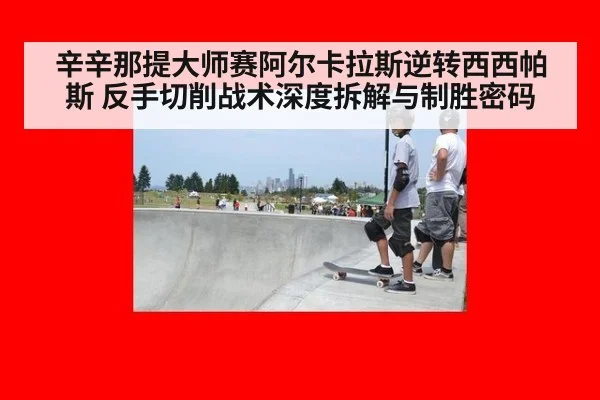辛辛那提大师赛阿尔卡拉斯逆转西西帕斯 反手切削战术深度拆解与制胜密码